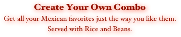 Create Your Own Combo
Get all your Mexican favorites just the way you like them. 
Served with Rice and Beans.