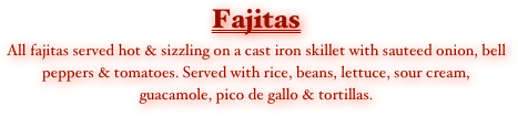 Fajitas
All fajitas served hot & sizzling on a cast iron skillet with sauteed onion, bell peppers & tomatoes. Served with rice, beans, lettuce, sour cream, guacamole, pico de gallo & tortillas.