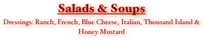 Salads & Soups
Dressings: Ranch, French, Blue Cheese, Italian, Thousand Island & Honey Mustard